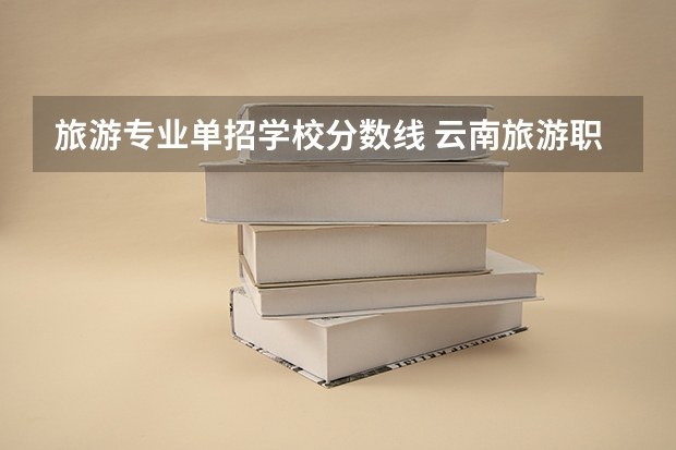 旅游专业单招学校分数线 云南旅游职业技术学院单招分数
