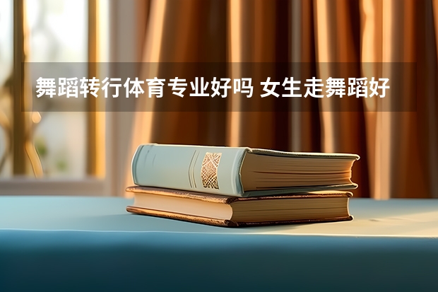 舞蹈转行体育专业好吗 女生走舞蹈好还是走体育好？