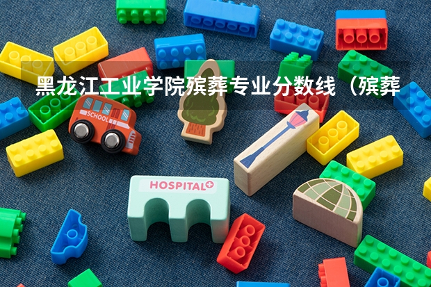 黑龙江工业学院殡葬专业分数线（殡葬专业的大学录取分数线）