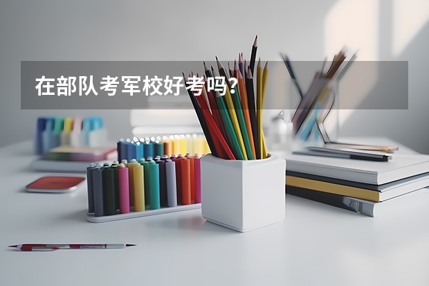 在部队考军校好考吗？