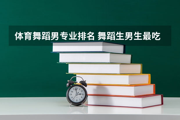 体育舞蹈男专业排名 舞蹈生男生最吃香的三大专业