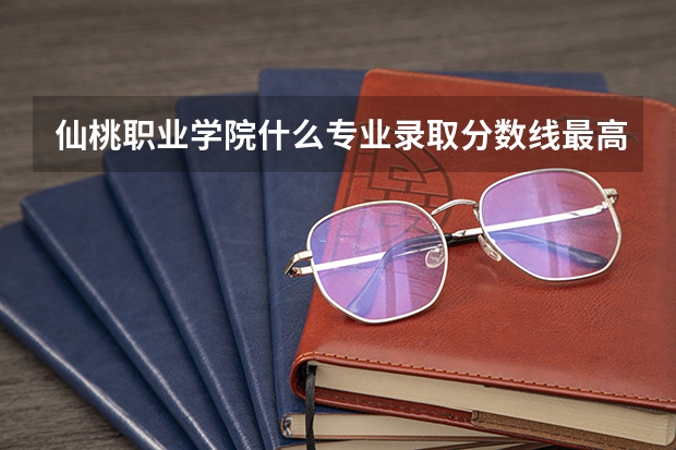 仙桃职业学院什么专业录取分数线最高
