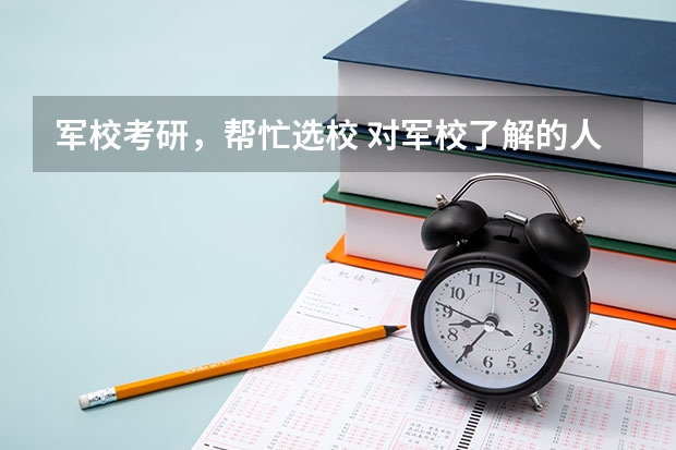 军校考研，帮忙选校. 对军校了解的人进（答案特别好的一定翻倍加分）
