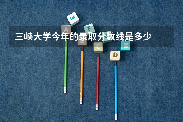 三峡大学今年的录取分数线是多少