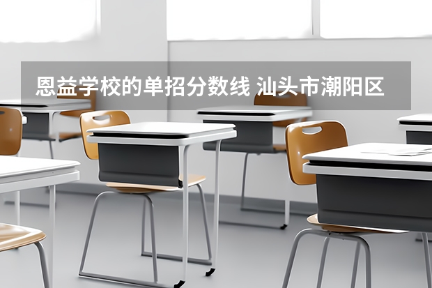 恩益学校的单招分数线 汕头市潮阳区中考录取分数线