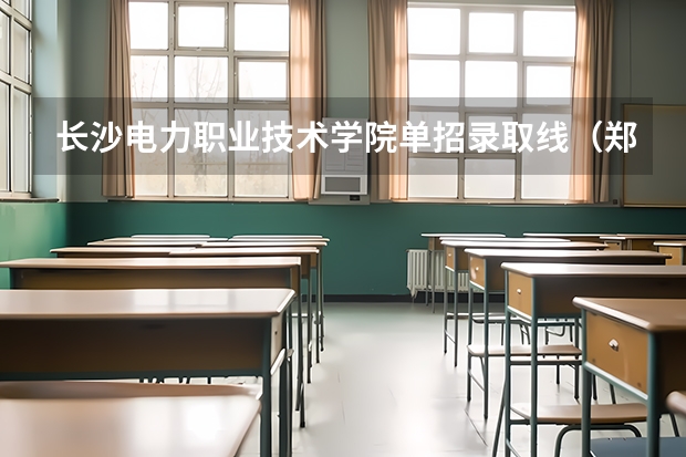 长沙电力职业技术学院单招录取线（郑州电力高等专科学校单招分数线）