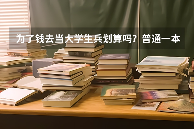 为了钱去当大学生兵划算吗？普通一本。家里现在经济不好，（我内心还是更想上学的）
