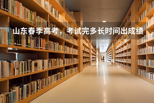 山东春季高考，考试完多长时间出成绩？多久填报志愿？