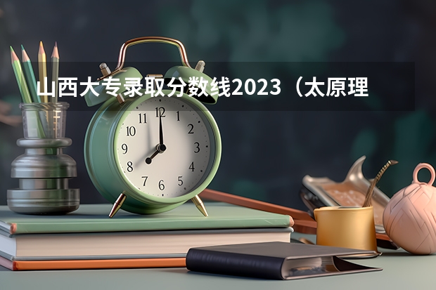 山西大专录取分数线2023（太原理工大学投档线2023）