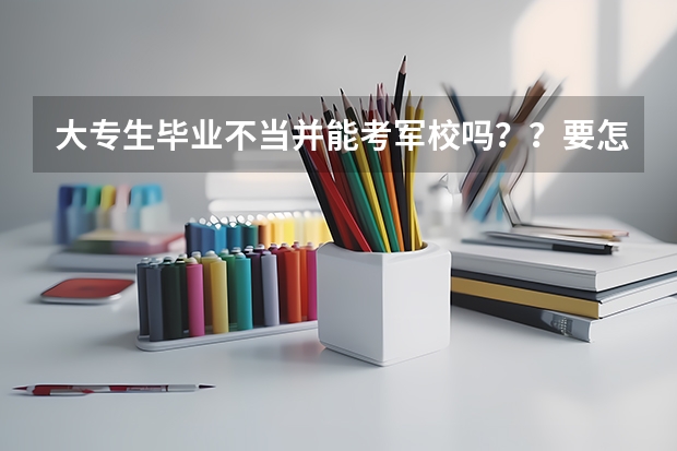 大专生毕业不当并能考军校吗??要怎么考?