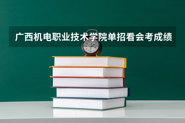 广西机电职业技术学院单招看会考成绩吗