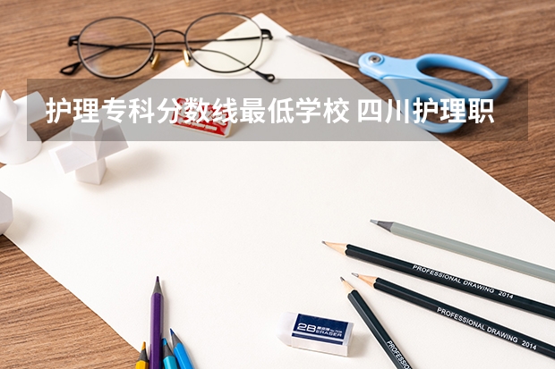 护理专科分数线最低学校 四川护理职业学院2023单招录取线
