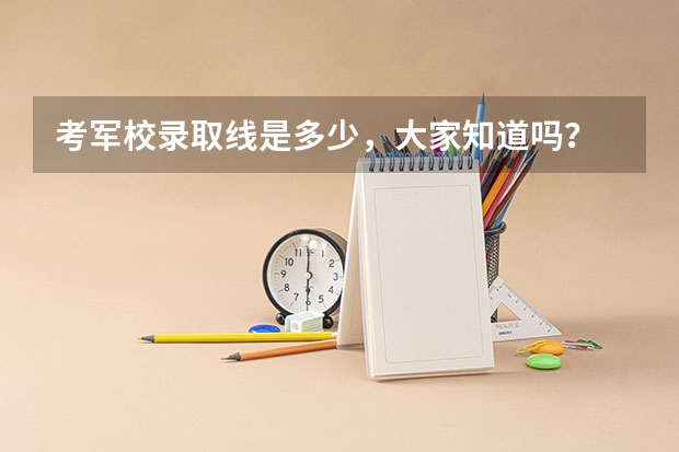 考军校录取线是多少，大家知道吗？