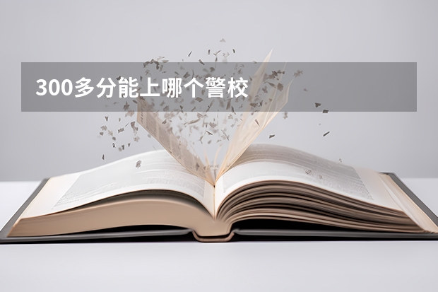 300多分能上哪个警校