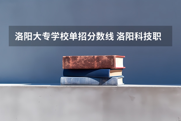 洛阳大专学校单招分数线 洛阳科技职业学院单招分数