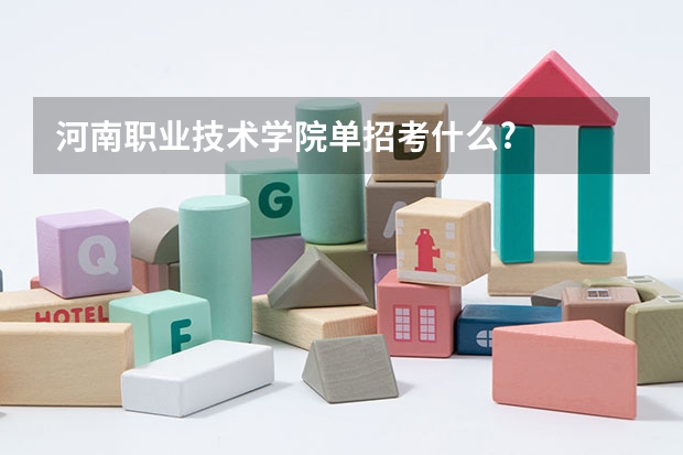 河南职业技术学院单招考什么?