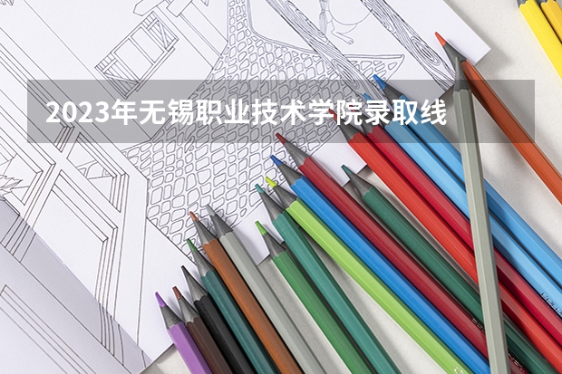 2023年无锡职业技术学院录取线 无锡职业技术学校录取线