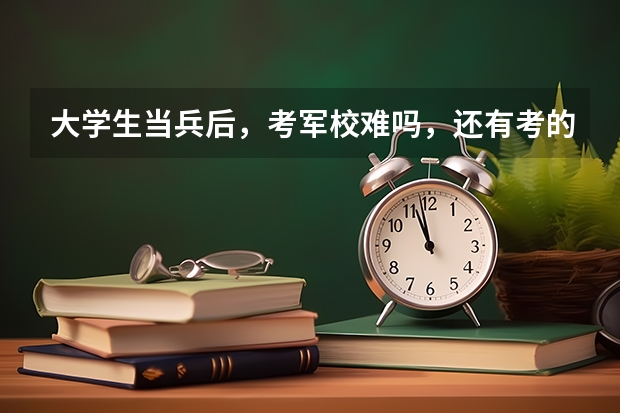 大学生当兵后，考军校难吗，还有考的话，考哪些科目