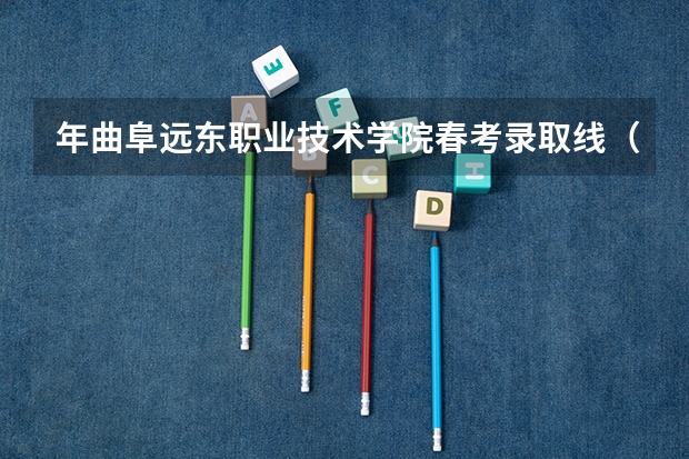 年曲阜远东职业技术学院春考录取线（春季高考分数线）