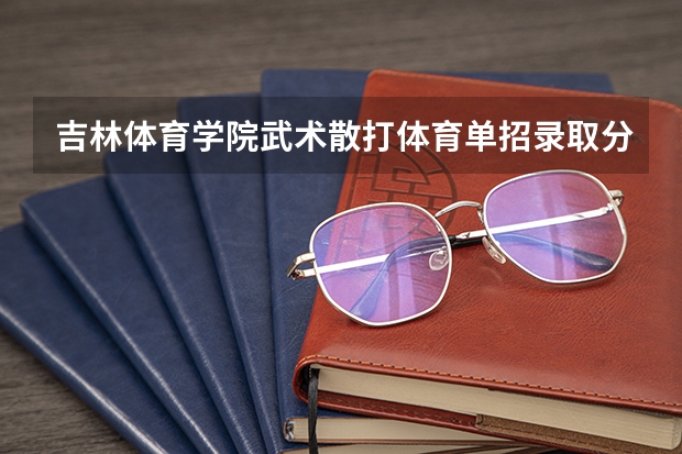 吉林体育学院武术散打体育单招录取分数线 吉林铁路学校单招录取分数线