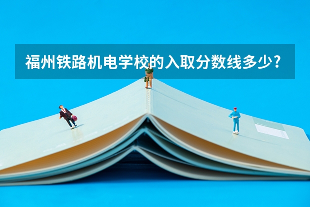 福州铁路机电学校的入取分数线多少?