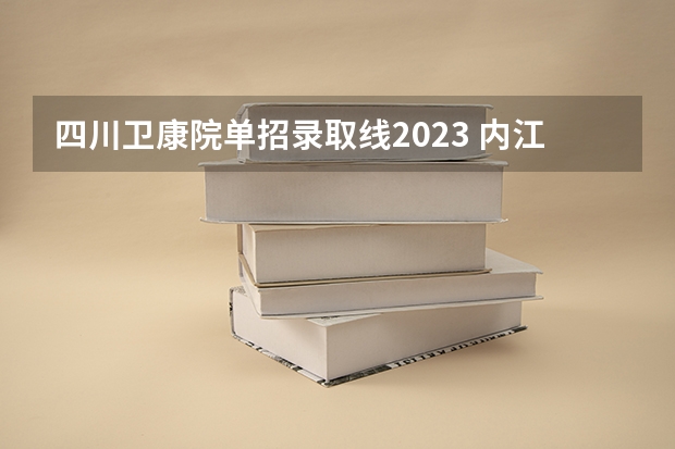 四川卫康院单招录取线2023 内江卫生与健康职业学院单招2023录取分数线