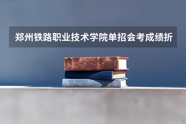 郑州铁路职业技术学院单招会考成绩折合多少能过