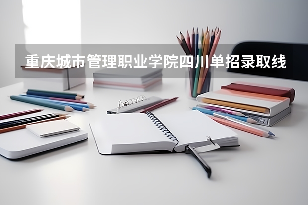 重庆城市管理职业学院四川单招录取线 四川单招学校公办分数线