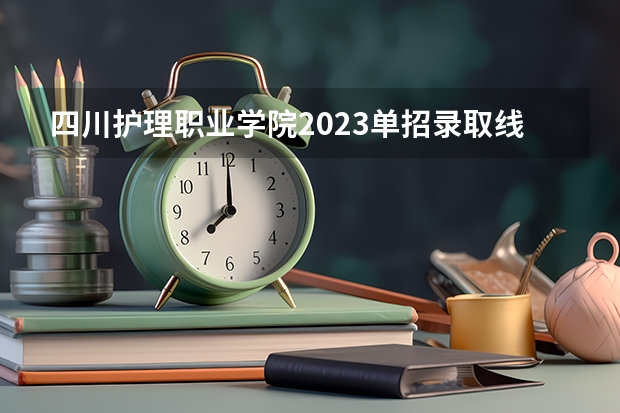 四川护理职业学院2023单招录取线（内江卫生与健康职业学院单招2023录取分数线）