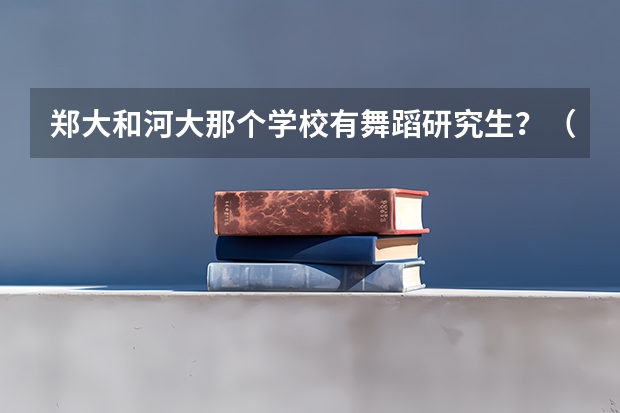 郑大和河大那个学校有舞蹈研究生？（国标舞专业的大学排名）