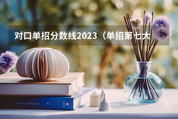 对口单招分数线2023（单招第七大类分数线）