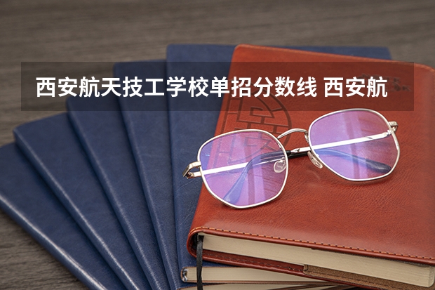 西安航天技工学校单招分数线 西安航空职业技术学院分数线西安航空学院分数线