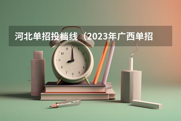 河北单招投档线（2023年广西单招各学校分数线）