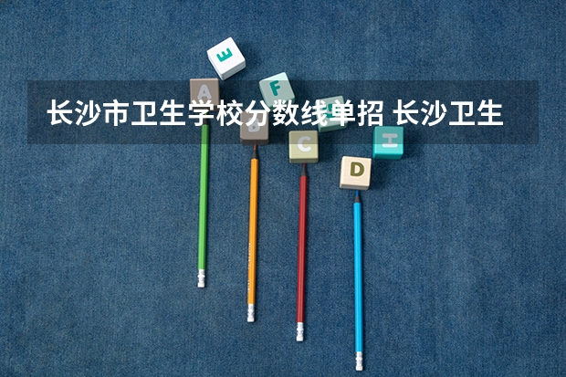 长沙市卫生学校分数线单招 长沙卫生职业学院录取线2023