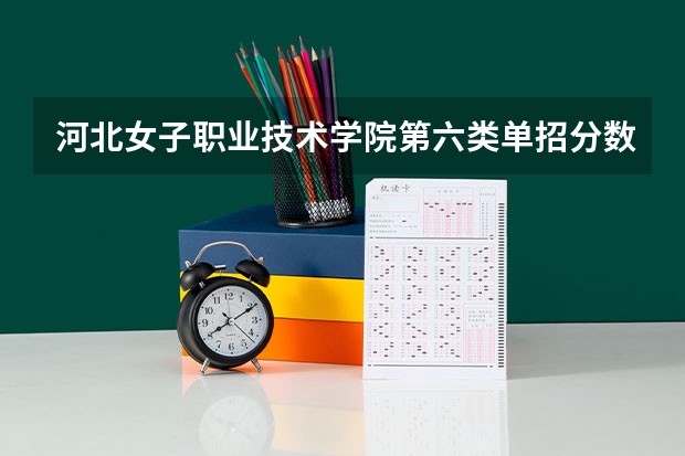 河北女子职业技术学院第六类单招分数线（2024河北单招学校及分数线）