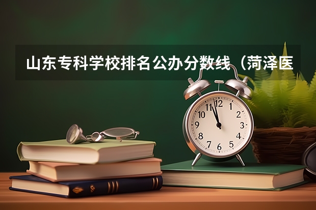 山东专科学校排名公办分数线（菏泽医学专科学校单招分数线）