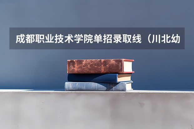 成都职业技术学院单招录取线（川北幼儿师范高等专科学校单招分数）