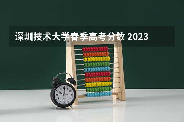 深圳技术大学春季高考分数 2023深圳职业技术大学录取线