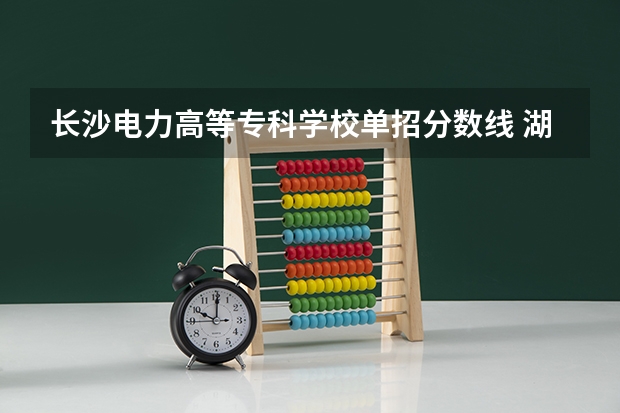 长沙电力高等专科学校单招分数线 湖南单招大专学校排名及分数线