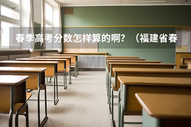 春季高考分数怎样算的啊？（福建省春季高考分数线）