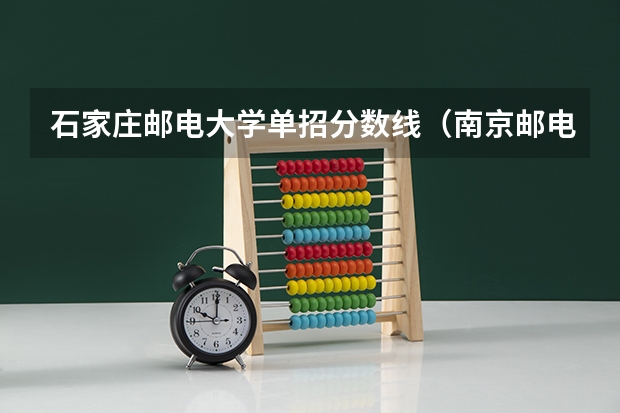 石家庄邮电大学单招分数线（南京邮电大学江苏录取分数线）