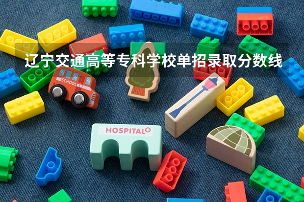 辽宁交通高等专科学校单招录取分数线（辽宁交通高等专科学校单招录取分数线）