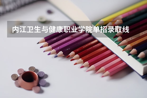 内江卫生与健康职业学院单招录取线 2023内江职业技术学院单招录取线