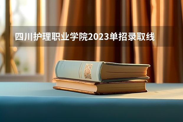 四川护理职业学院2023单招录取线 2023年四川单招公办学校分数线表