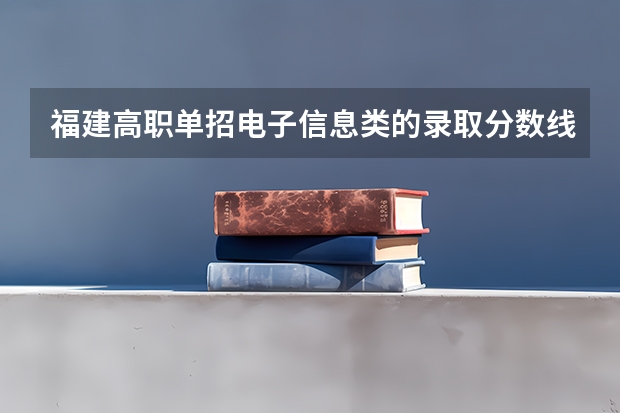 福建高职单招电子信息类的录取分数线是多少？