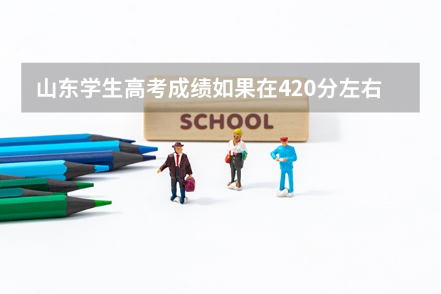 山东学生高考成绩如果在420分左右，有什么地方的本科院校可以上吗？