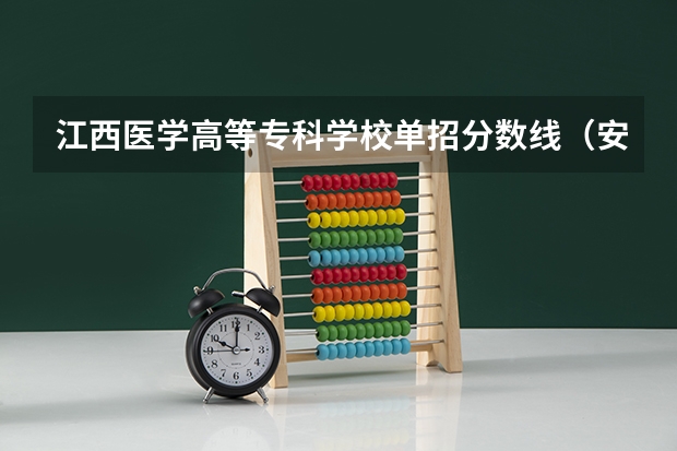 江西医学高等专科学校单招分数线（安庆医药高等专科学校单招分数线）