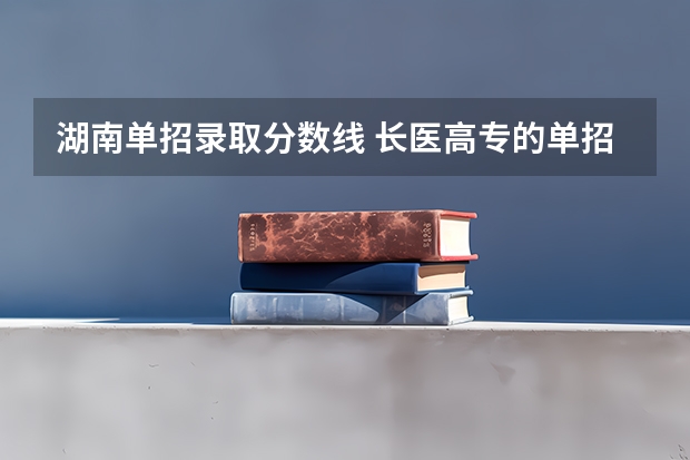湖南单招录取分数线 长医高专的单招录取分数