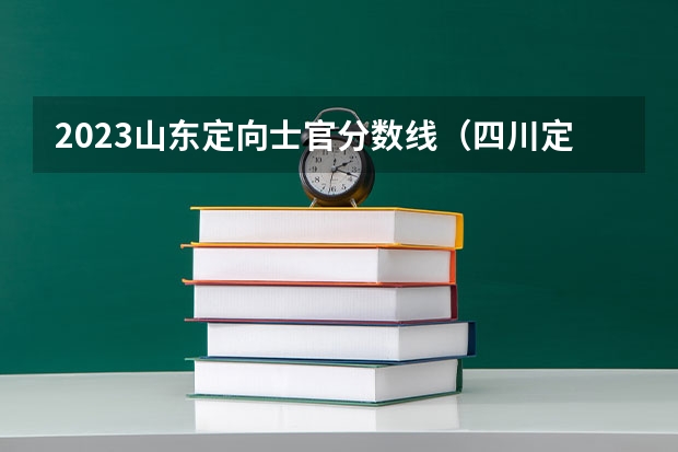 2023山东定向士官分数线（四川定向士官生招生条件分数）