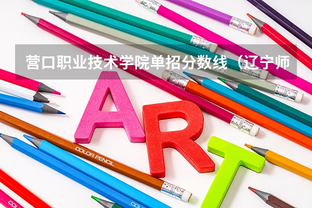 营口职业技术学院单招分数线（辽宁师范高等专科学校单招分数线）